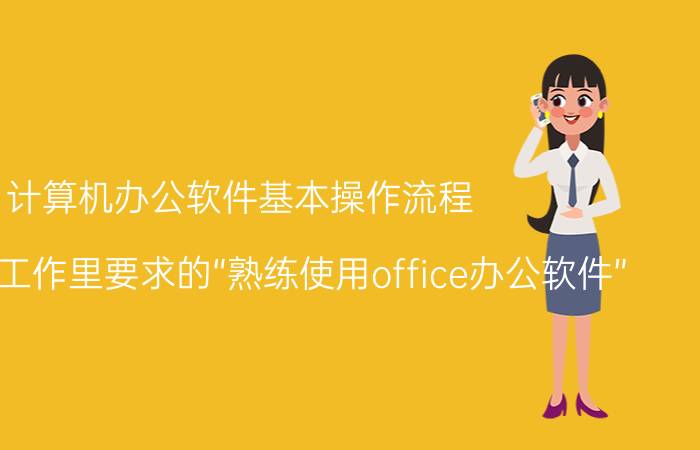 计算机办公软件基本操作流程 怎么才算工作里要求的“熟练使用office办公软件”？